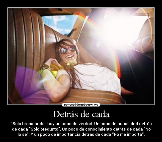Detrás de cada - Solo bromeando hay un poco de verdad. Un poco de curiosidad detrás
de cada Solo pregunto. Un poco de conocimiento detrás de cada No
lo sé. Y un poco de importancia detrás de cada No me importa.