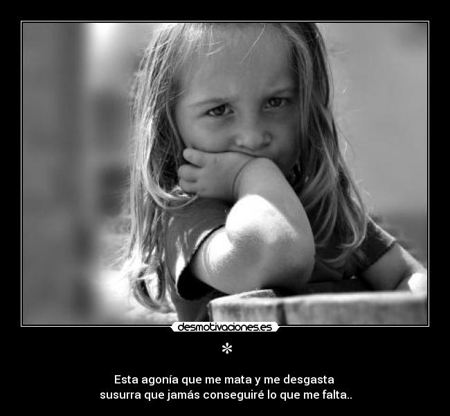 * - Esta agonía que me mata y me desgasta
susurra que jamás conseguiré lo que me falta..