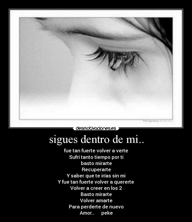 sigues dentro de mi.. - fue tan fuerte volver a verte
Sufrí tanto tiempo por ti
basto mirarte
Recuperarte
Y saber que te irías sin mi
Y fue tan fuerte volver a quererte
Volver a creer en los 2
Basto mirarte
Volver amarte
Para perderte de nuevo
Amor..      peke