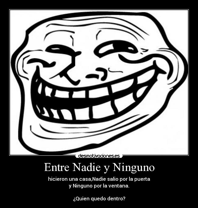 Entre Nadie y Ninguno - hicieron una casa,Nadie salio por la puerta
y Ninguno por la ventana.
¿Quien quedo dentro?