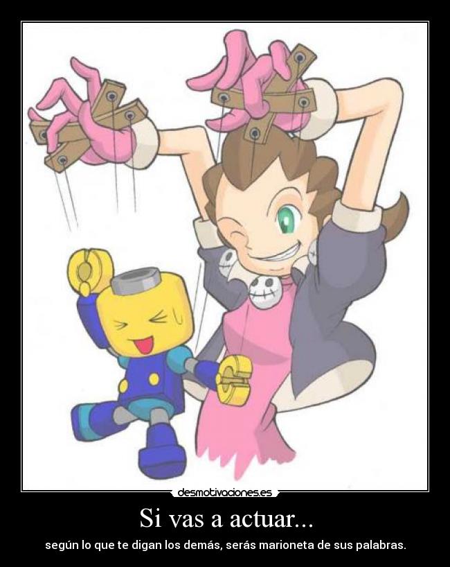 Si vas a actuar... - según lo que te digan los demás, serás marioneta de sus palabras.