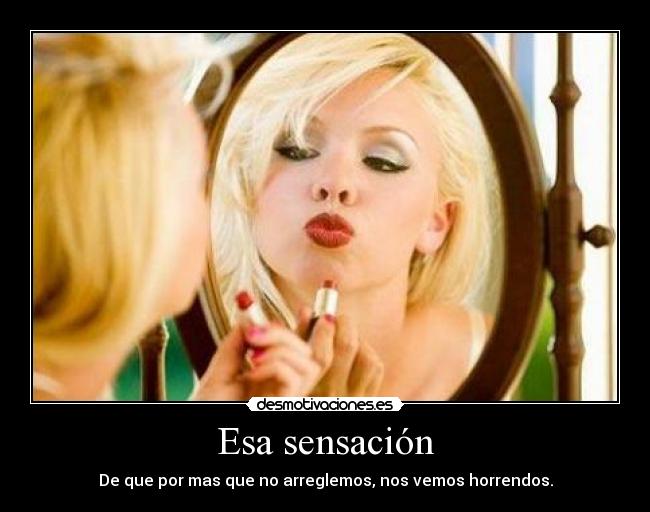 Esa sensación - De que por mas que no arreglemos, nos vemos horrendos.