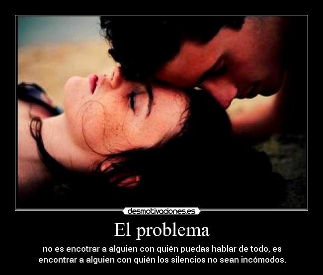 El problema - no es encotrar a alguien con quién puedas hablar de todo, es
encontrar a alguien con quién los silencios no sean incómodos.