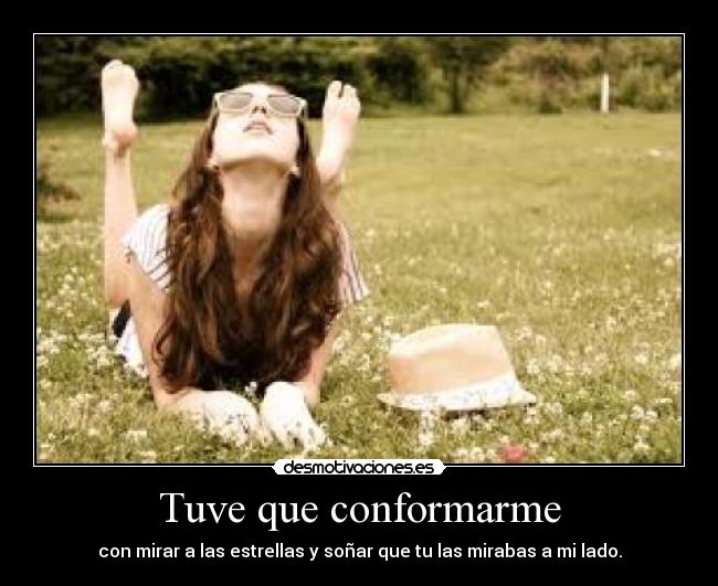 Tuve que conformarme - con mirar a las estrellas y soñar que tu las mirabas a mi lado.