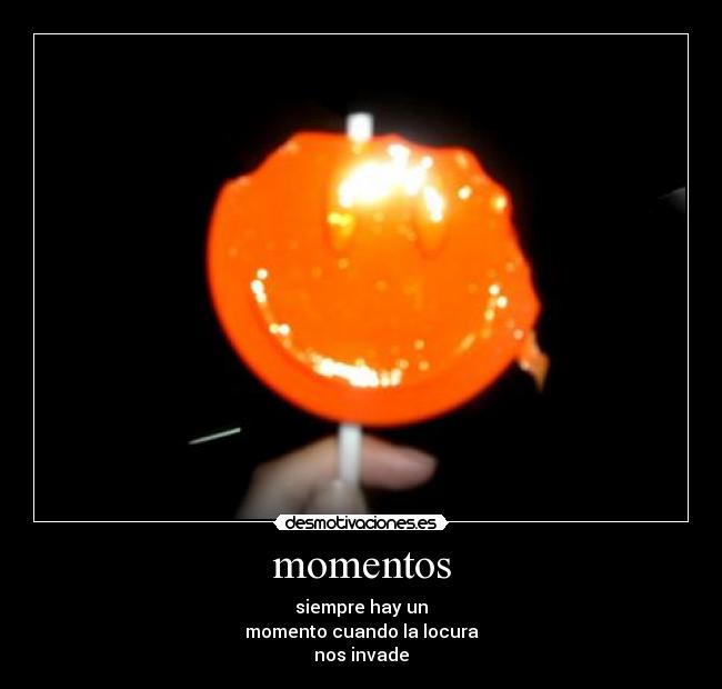 momentos - siempre hay un
momento cuando la locura
nos invade