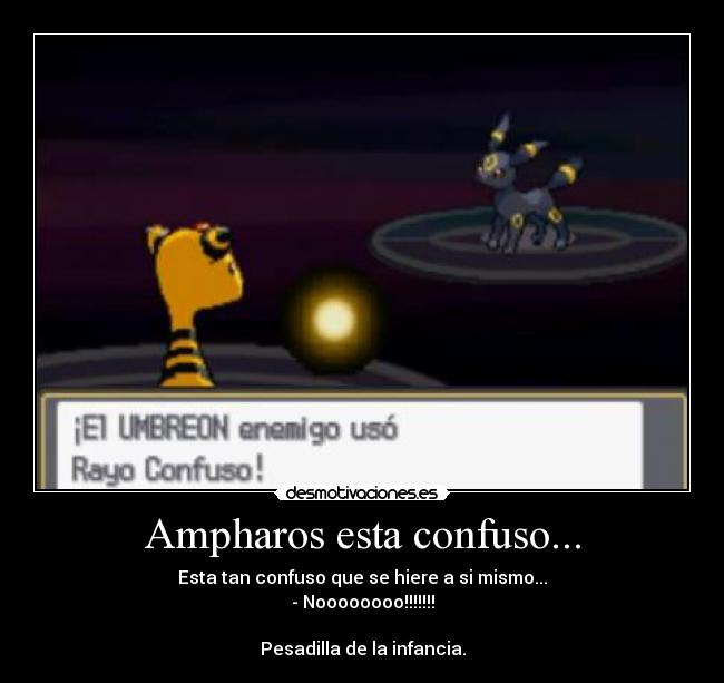 Ampharos esta confuso... - Esta tan confuso que se hiere a si mismo...
- Noooooooo!!!!!!!
Pesadilla de la infancia.