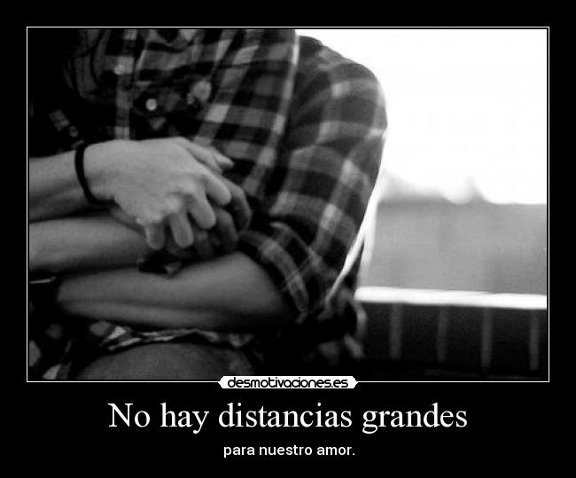 No hay distancias grandes - para nuestro amor.