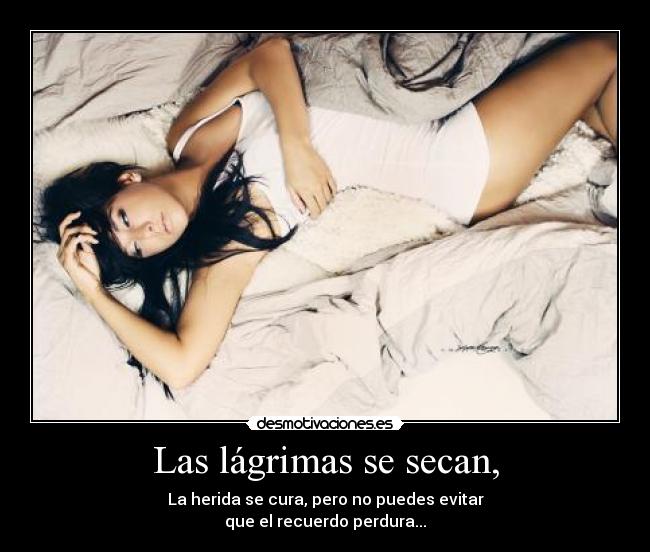 Las lágrimas se secan, - La herida se cura, pero no puedes evitar
que el recuerdo perdura...