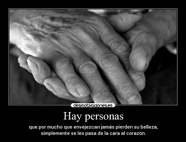 Hay personas - que por mucho que envejezcan jamás pierden su belleza,
simplemente se les pasa de la cara al corazón.