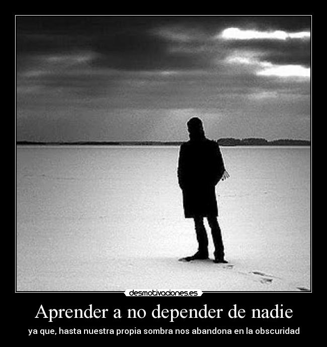 Aprender a no depender de nadie - ya que, hasta nuestra propia sombra nos abandona en la obscuridad