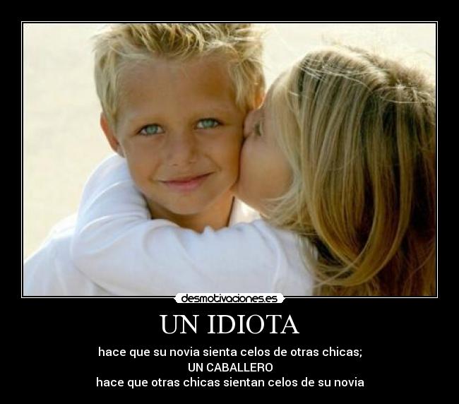 UN IDIOTA - hace que su novia sienta celos de otras chicas;
UN CABALLERO
hace que otras chicas sientan celos de su novia