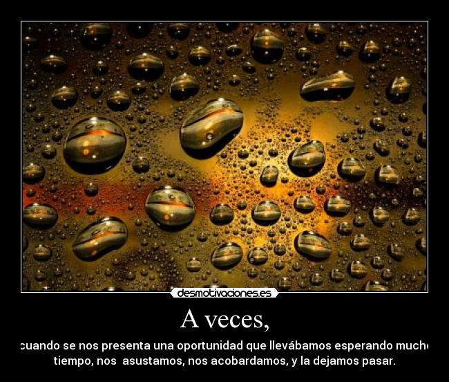 A veces, - cuando se nos presenta una oportunidad que llevábamos esperando mucho
tiempo, nos asustamos, nos acobardamos, y la dejamos pasar.