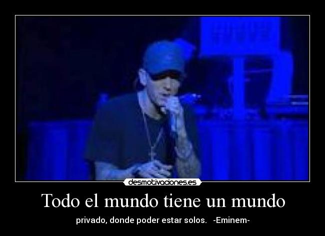 Todo el mundo tiene un mundo - privado, donde poder estar solos.   -Eminem-