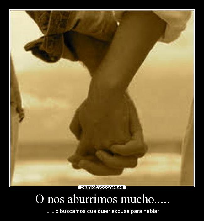 O nos aburrimos mucho..... - ........o buscamos cualquier excusa para hablar
