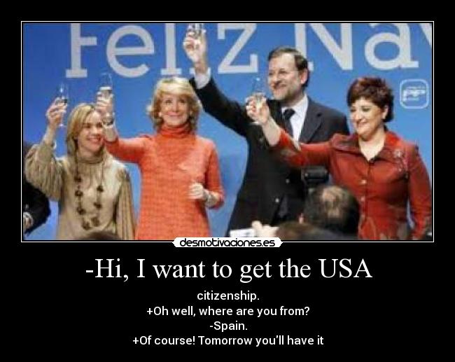 -Hi, I want to get the USA - citizenship.
+Oh well, where are you from?
-Spain.
+Of course! Tomorrow youll have it