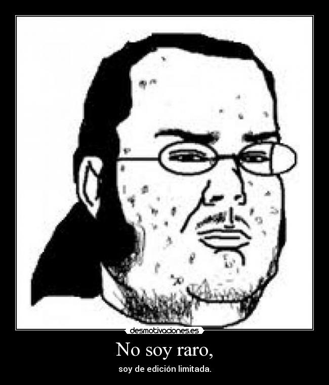 No soy raro, - soy de edición limitada.
