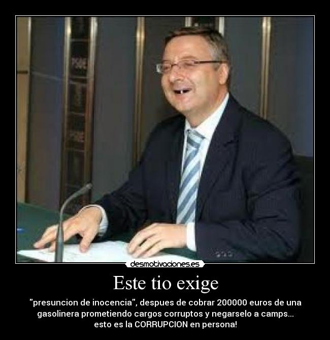 Este tio exige - presuncion de inocencia, despues de cobrar 200000 euros de una
gasolinera prometiendo cargos corruptos y negarselo a camps...
esto es la CORRUPCION en persona!