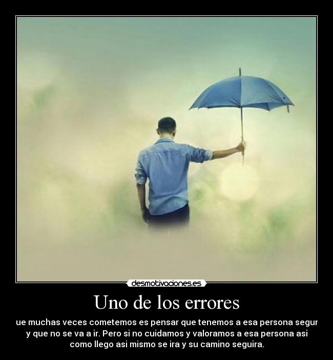 Uno de los errores - que muchas veces cometemos es pensar que tenemos a esa persona segura
y que no se va a ir. Pero si no cuidamos y valoramos a esa persona asi
como llego asi mismo se ira y su camino seguira.