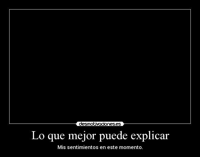 Lo que mejor puede explicar - Mis sentimientos en este momento.