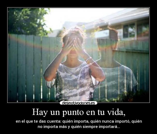 Hay un punto en tu vida, - en el que te das cuenta: quién importa, quién nunca importó, quién
no importa más y quién siempre importará...