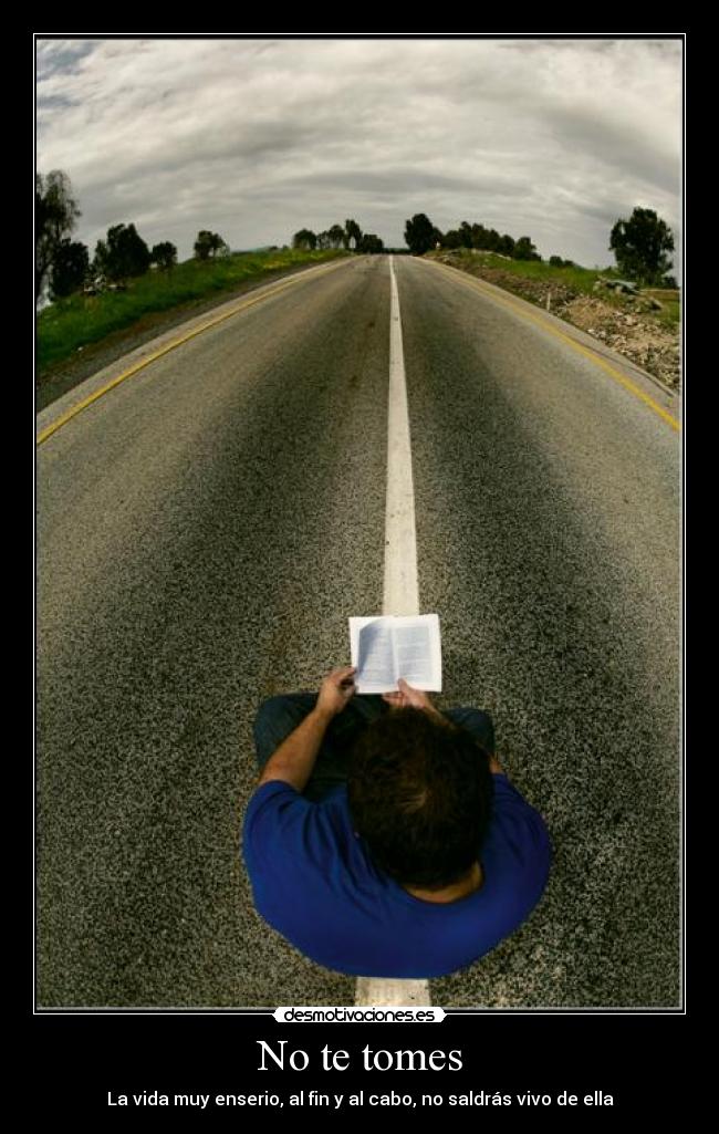 No te tomes - La vida muy enserio, al fin y al cabo, no saldrás vivo de ella