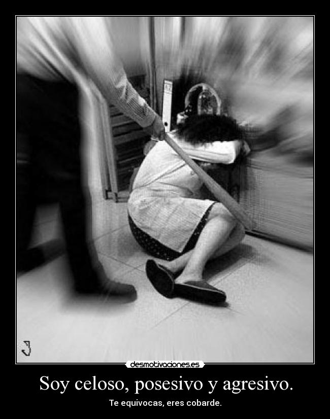 Soy celoso, posesivo y agresivo. - Te equivocas, eres cobarde.