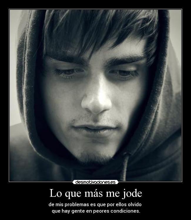 Lo que más me jode - de mis problemas es que por ellos olvido 
que hay gente en peores condiciones.