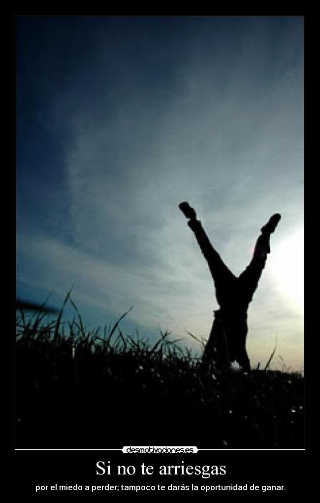 Si no te arriesgas - por el miedo a perder; tampoco te darás la oportunidad de ganar.