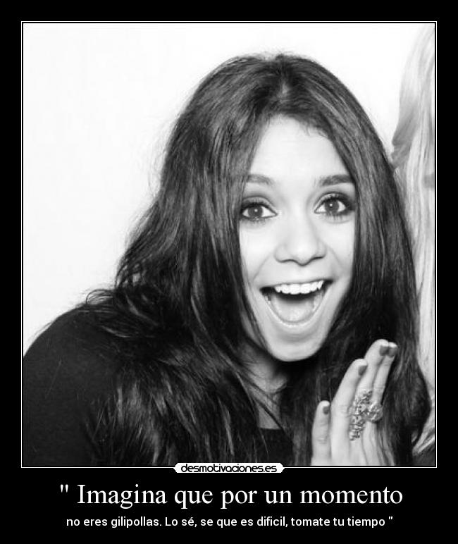 Imagina que por un momento - no eres gilipollas. Lo sé, se que es dificil, tomate tu tiempo