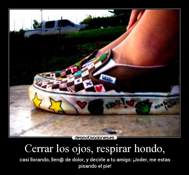 Cerrar los ojos, respirar hondo, - casi llorando, llen@ de dolor, y decirle a tu amigo: ¡Joder, me estas pisando el pie!