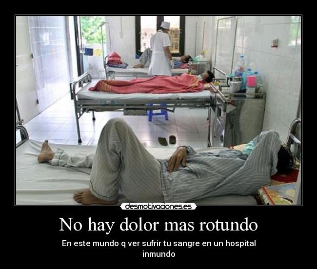 No hay dolor mas rotundo - En este mundo q ver sufrir tu sangre en un hospital
inmundo