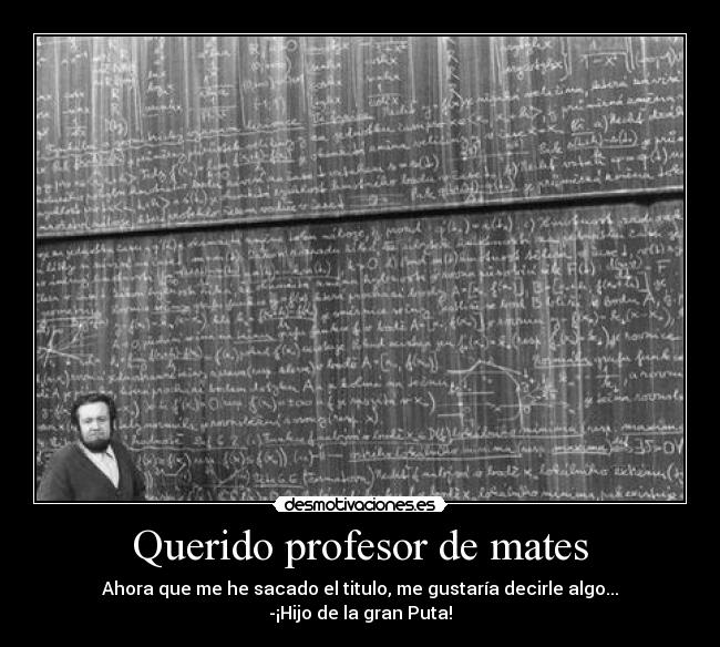 Querido profesor de mates - Ahora que me he sacado el titulo, me gustaría decirle algo...
-¡Hijo de la gran Puta!