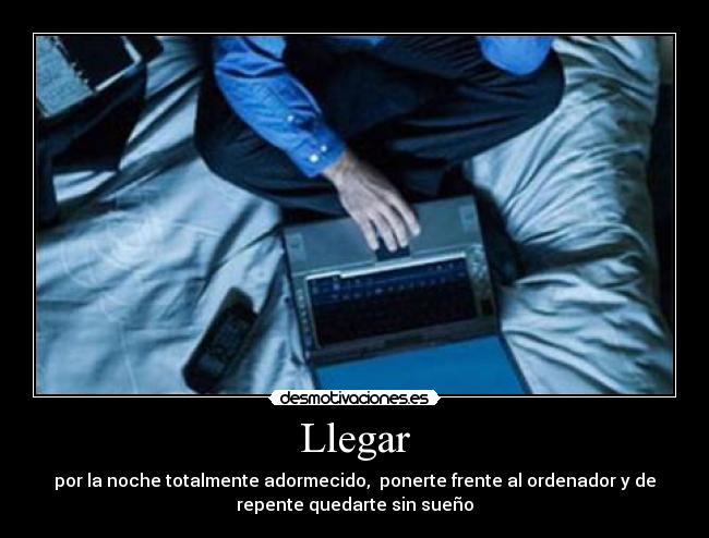 Llegar - por la noche totalmente adormecido, ponerte frente al ordenador y de
repente quedarte sin sueño