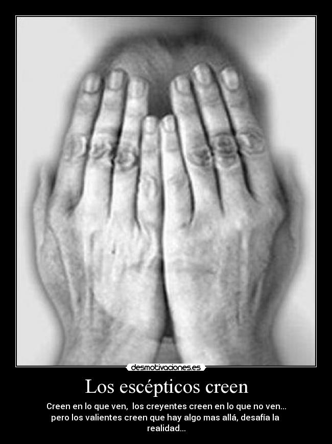 Los escépticos creen - Creen en lo que ven, los creyentes creen en lo que no ven...
pero los valientes creen que hay algo mas allá, desafía la
realidad...