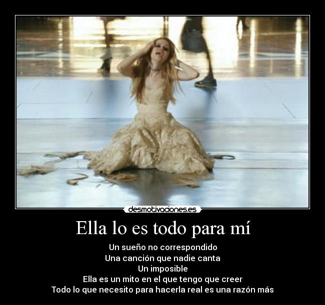 Ella lo es todo para mí - Un sueño no correspondido
Una canción que nadie canta
Un imposible
Ella es un mito en el que tengo que creer
Todo lo que necesito para hacerla real es una razón más