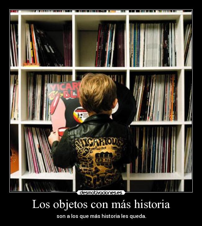 Los objetos con más historia - son a los que más historia les queda.