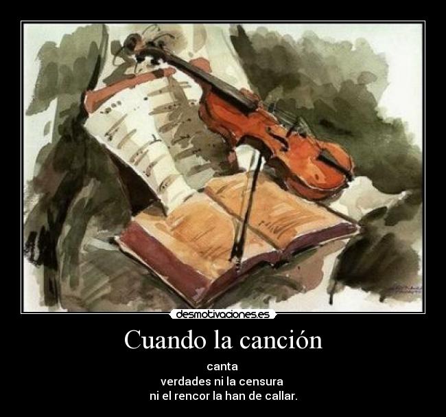 Cuando la canción - canta
verdades ni la censura
ni el rencor la han de callar.