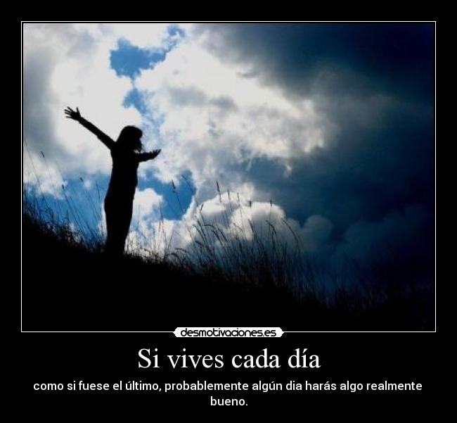 Si vives cada día - como si fuese el último, probablemente algún dia harás algo realmente 
bueno.