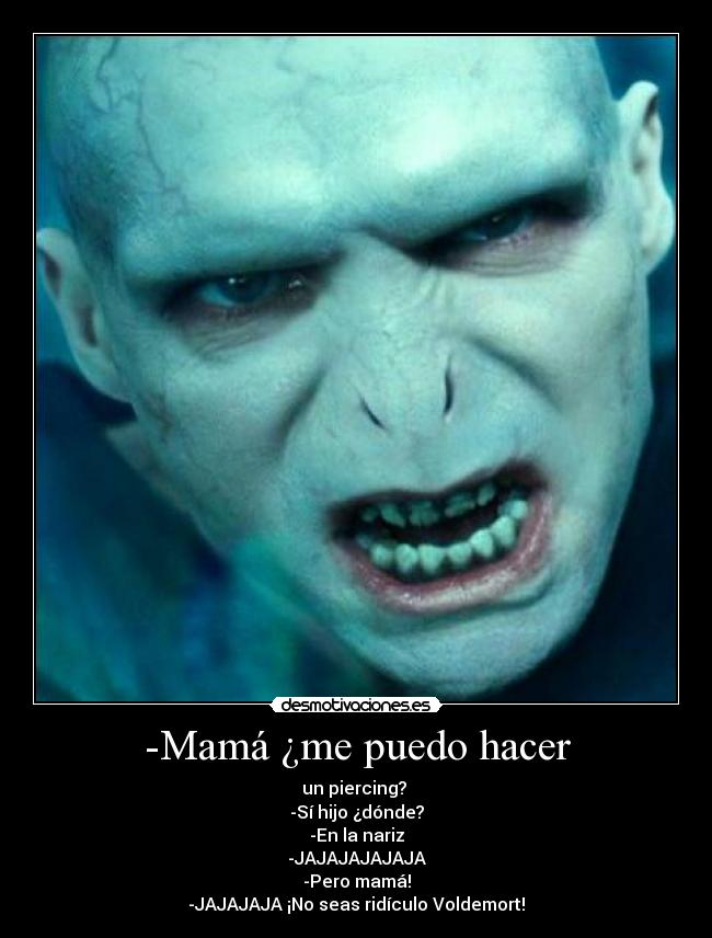 -Mamá ¿me puedo hacer - un piercing? 
-Sí hijo ¿dónde?
-En la nariz
-JAJAJAJAJAJA
-Pero mamá!
-JAJAJAJA ¡No seas ridículo Voldemort!