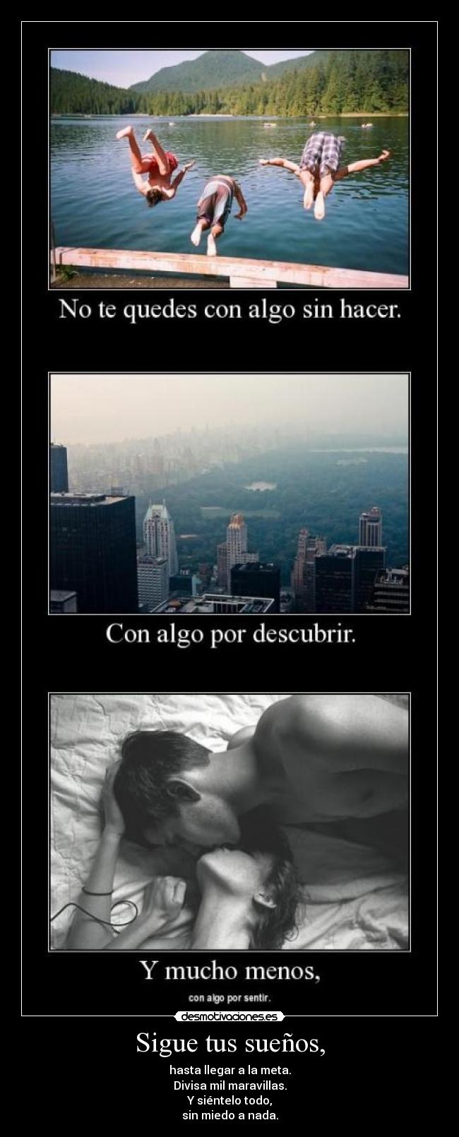 Sigue tus sueños, - hasta llegar a la meta.
Divisa mil maravillas.
Y siéntelo todo,
sin miedo a nada.