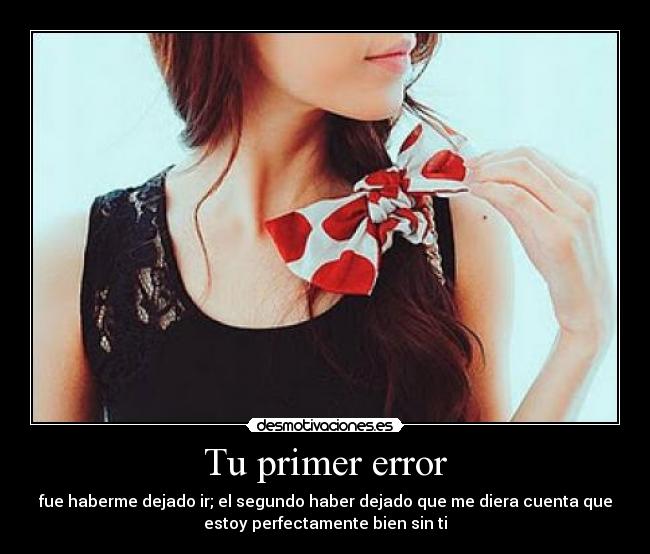 Tu primer error - fue haberme dejado ir; el segundo haber dejado que me diera cuenta que
estoy perfectamente bien sin ti