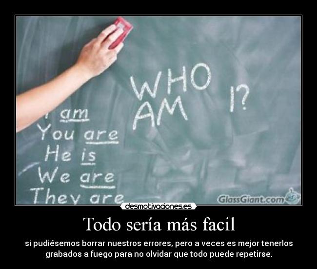 Todo sería más facil - si pudiésemos borrar nuestros errores, pero a veces es mejor tenerlos
grabados a fuego para no olvidar que todo puede repetirse.