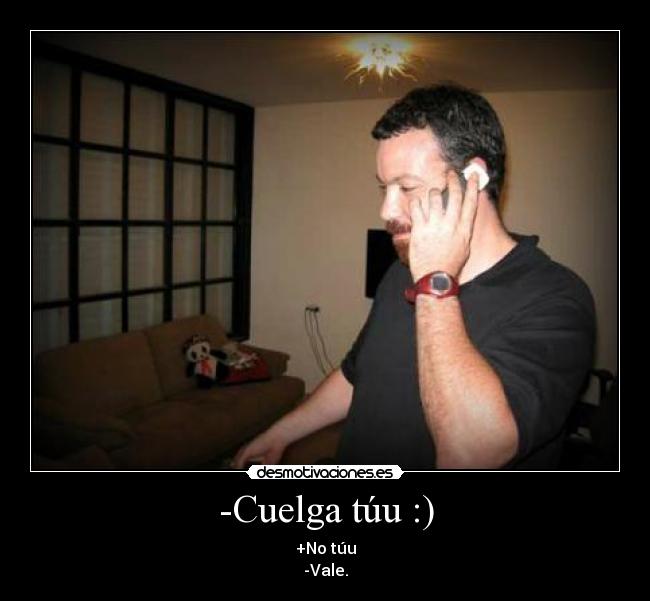 -Cuelga túu :) - +No túu
-Vale.