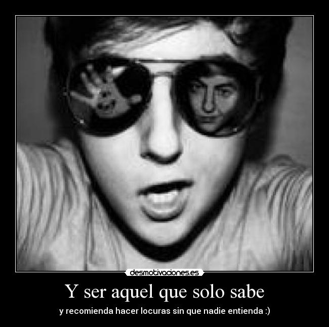 Y ser aquel que solo sabe - y recomienda hacer locuras sin que nadie entienda :)