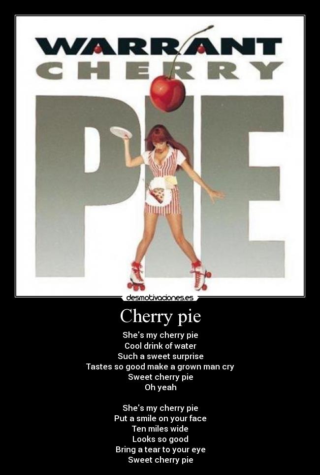Cherry pie - Shes my cherry pie
Cool drink of water
Such a sweet surprise
Tastes so good make a grown man cry
Sweet cherry pie
Oh yeah
Shes my cherry pie
Put a smile on your face
Ten miles wide
Looks so good
Bring a tear to your eye
Sweet cherry pie