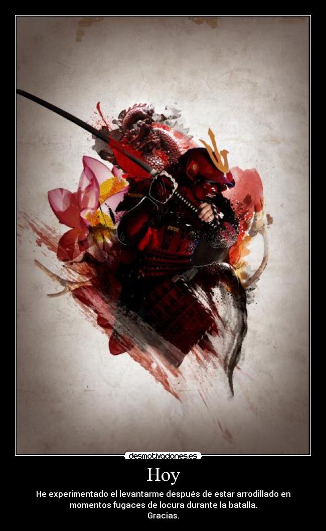 Hoy - He experimentado el levantarme después de estar arrodillado en
momentos fugaces de locura durante la batalla.
Gracias.