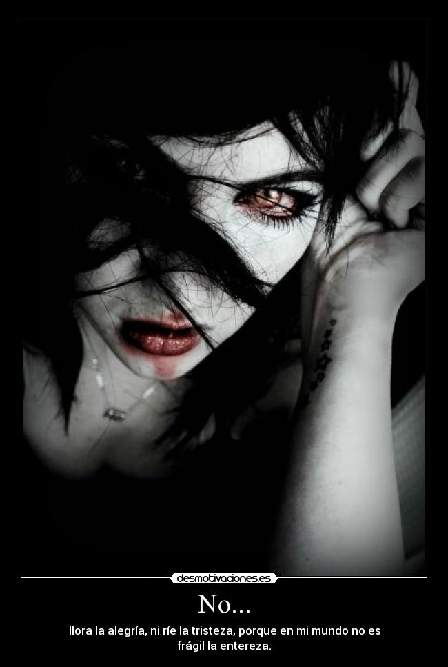No... - llora la alegría, ni ríe la tristeza, porque en mi mundo no es frágil la entereza.
