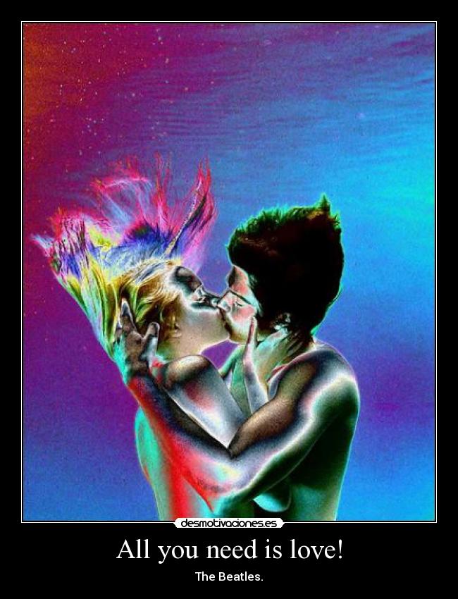 All you need is love! - The Beatles.