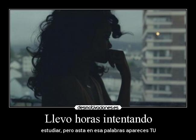 Llevo horas intentando - estudiar, pero asta en esa palabras apareces TU