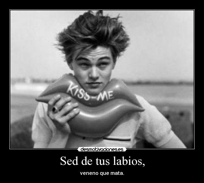 Sed de tus labios, - veneno que mata.